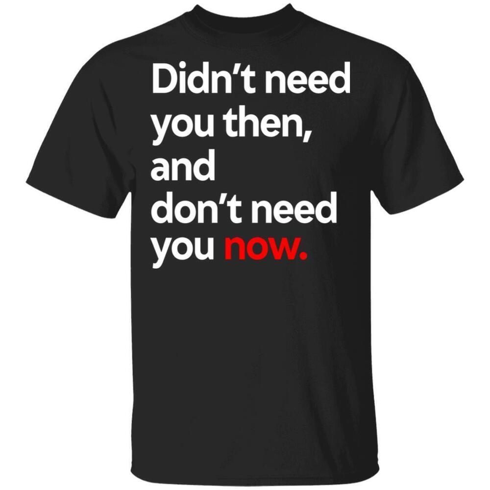 Didnt Need You Then And Dont Need You Now Tshirts